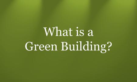 What is a Green Building?. Builder A Different Interpretations: meets legal requirements + Energy Efficient, Healthy & Safe Builder B + Durable, Water.