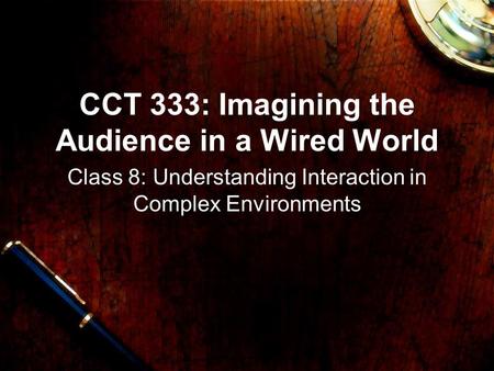 CCT 333: Imagining the Audience in a Wired World Class 8: Understanding Interaction in Complex Environments.