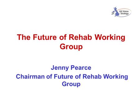 The Future of Rehab Working Group Jenny Pearce Chairman of Future of Rehab Working Group.