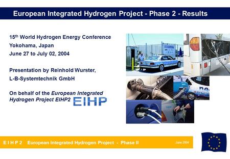 June 2004 E I H P 2 European Integrated Hydrogen Project - Phase II European Integrated Hydrogen Project - Phase 2 - Results 15 th World Hydrogen Energy.