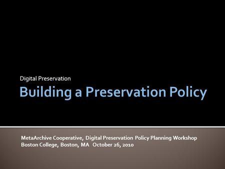 Digital Preservation MetaArchive Cooperative, Digital Preservation Policy Planning Workshop Boston College, Boston, MA October 26, 2010.