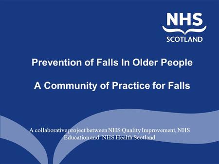 Prevention of Falls In Older People A Community of Practice for Falls A collaborative project between NHS Quality Improvement, NHS Education and NHS Health.