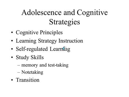 Adolescence and Cognitive Strategies Cognitive Principles Learning Strategy Instruction Self-regulated Learning Study Skills –memory and test-taking –Notetaking.