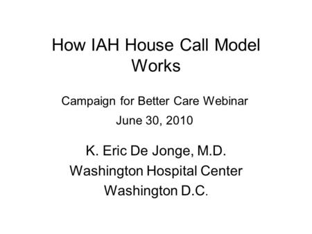 How IAH House Call Model Works K. Eric De Jonge, M.D. Washington Hospital Center Washington D.C. Campaign for Better Care Webinar June 30, 2010.