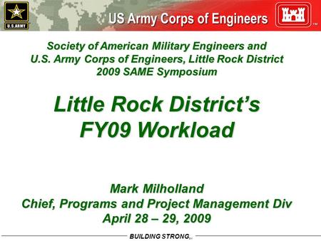 BUILDING STRONG SM Society of American Military Engineers and U.S. Army Corps of Engineers, Little Rock District 2009 SAME Symposium Little Rock District’s.