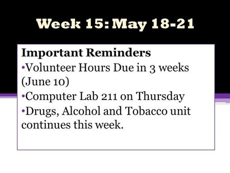 Week 15: May 18-21 Important Reminders Volunteer Hours Due in 3 weeks (June 10) Computer Lab 211 on Thursday Drugs, Alcohol and Tobacco unit continues.