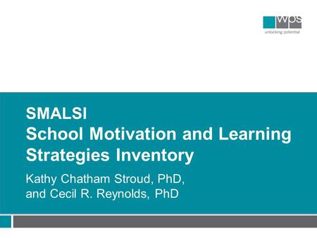 SMALSI School Motivation and Learning Strategies Inventory Kathy Chatham Stroud, PhD, and Cecil R. Reynolds, PhD.