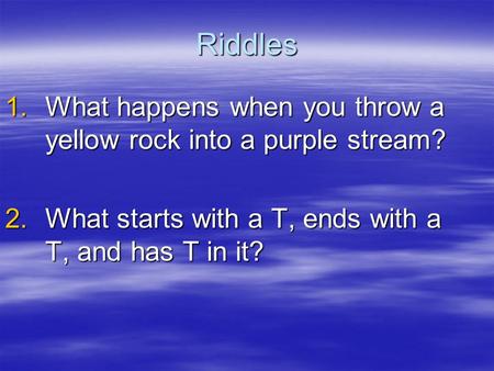 Riddles What happens when you throw a yellow rock into a purple stream? What starts with a T, ends with a T, and has T in it?