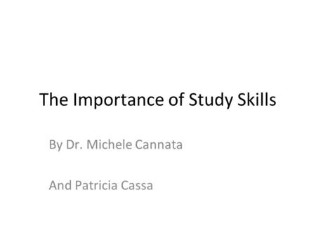 The Importance of Study Skills By Dr. Michele Cannata And Patricia Cassa.