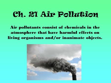 Ch. 21 Air Pollution Air pollutants consist of chemicals in the atmosphere that have harmful effects on living organisms and/or inanimate objects.