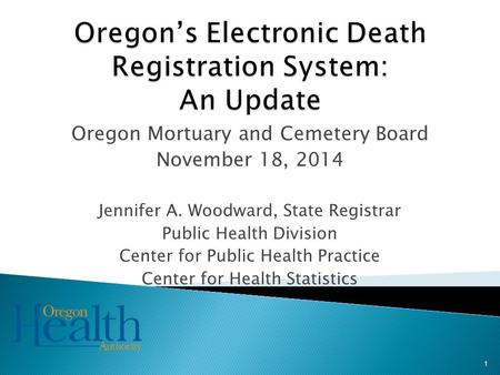 Oregon Mortuary and Cemetery Board November 18, 2014 Jennifer A. Woodward, State Registrar Public Health Division Center for Public Health Practice Center.