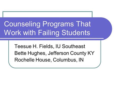 Counseling Programs That Work with Failing Students Teesue H. Fields, IU Southeast Bette Hughes, Jefferson County KY Rochelle House, Columbus, IN.