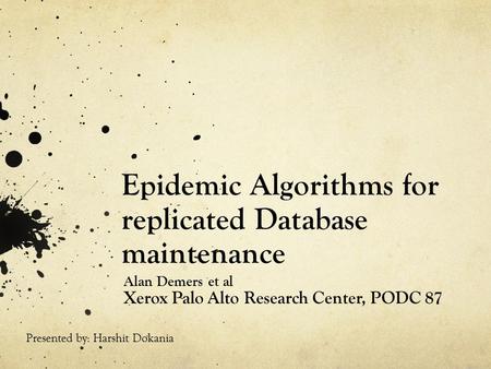 Epidemic Algorithms for replicated Database maintenance Alan Demers et al Xerox Palo Alto Research Center, PODC 87 Presented by: Harshit Dokania.