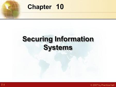 7.1 © 2007 by Prentice Hall 10 Chapter Securing Information Systems.