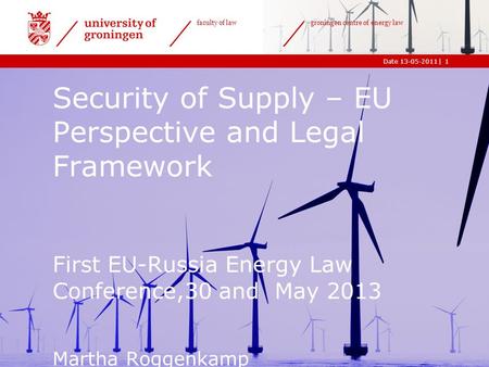 |Date 13-05-2011 faculty of law groningen centre of energy law 1 Security of Supply – EU Perspective and Legal Framework First EU-Russia Energy Law Conference,30.