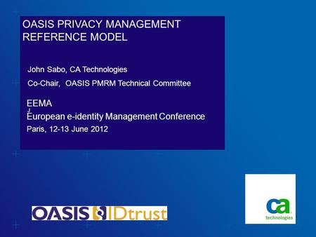 OASIS PRIVACY MANAGEMENT REFERENCE MODEL EEMA European e-identity Management Conference Paris, 12-13 June 2012 John Sabo, CA Technologies Co-Chair, OASIS.