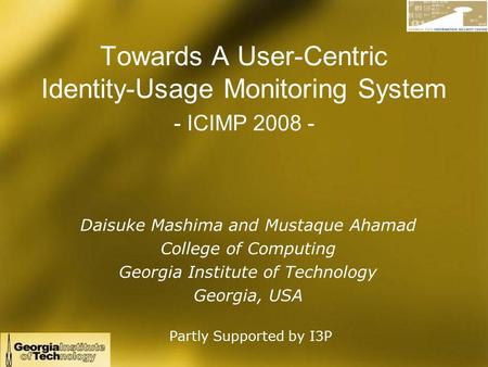 Towards A User-Centric Identity-Usage Monitoring System - ICIMP 2008 - Daisuke Mashima and Mustaque Ahamad College of Computing Georgia Institute of Technology.