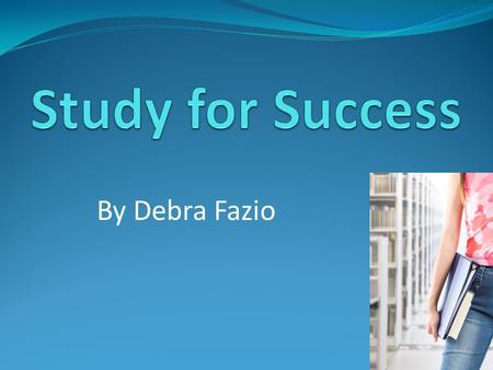 By Debra Fazio. For Effective Study Strategies you need to: Be open-minded Make learning meaningful Have the desire to practice and improve your retention.