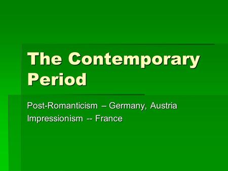The Contemporary Period Post-Romanticism – Germany, Austria Impressionism -- France.