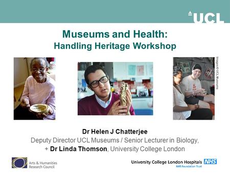Museums and Health: Handling Heritage Workshop Dr Helen J Chatterjee Deputy Director UCL Museums / Senior Lecturer in Biology, + Dr Linda Thomson, University.
