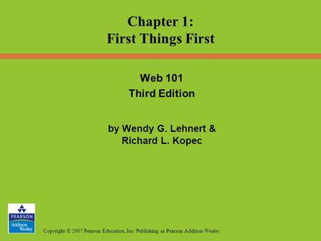Copyright © 2007 Pearson Education, Inc. Publishing as Pearson Addison-Wesley Web 101 Third Edition by Wendy G. Lehnert & Richard L. Kopec Chapter 1: First.