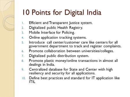 10 Points for Digital India 1. Efficient and Transparent Justice system. 2. Digitalized public Health Registry. 3. Mobile Interface for Policing. 4. Online.