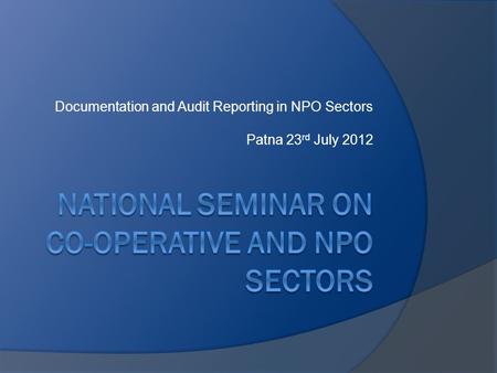 Documentation and Audit Reporting in NPO Sectors Patna 23 rd July 2012.