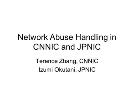Network Abuse Handling in CNNIC and JPNIC Terence Zhang, CNNIC Izumi Okutani, JPNIC.