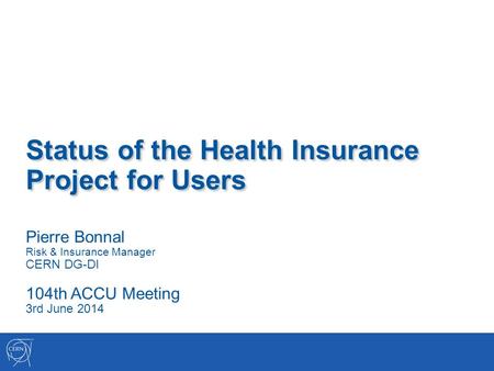 Status of the Health Insurance Project for Users Pierre Bonnal Risk & Insurance Manager CERN DG-DI 104th ACCU Meeting 3rd June 2014.