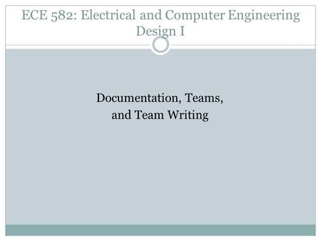 ECE 582: Electrical and Computer Engineering Design I Documentation, Teams, and Team Writing.