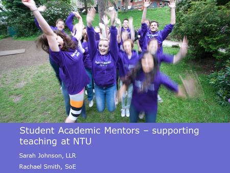 Student Academic Mentors – supporting teaching at NTU Sarah Johnson, LLR Rachael Smith, SoE.