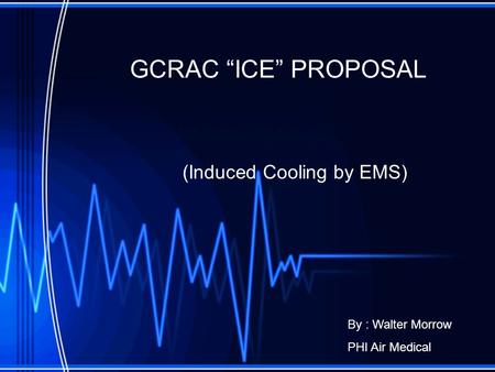 GCRAC “ICE” PROPOSAL (Induced Cooling by EMS) By : Walter Morrow PHI Air Medical.