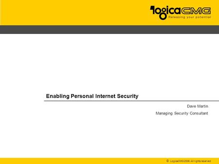 © LogicaCMG 2006. All rights reserved Enabling Personal Internet Security Dave Martin Managing Security Consultant.