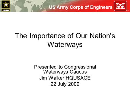 The Importance of Our Nation’s Waterways Presented to Congressional Waterways Caucus Jim Walker HQUSACE 22 July 2009.