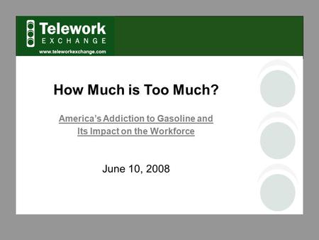 Www.teleworkexchange.com How Much is Too Much? America’s Addiction to Gasoline and Its Impact on the Workforce June 10, 2008.