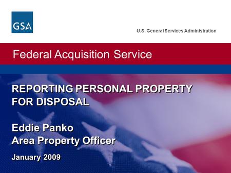 Federal Acquisition Service U.S. General Services Administration REPORTING PERSONAL PROPERTY FOR DISPOSAL Eddie Panko Area Property Officer January 2009.