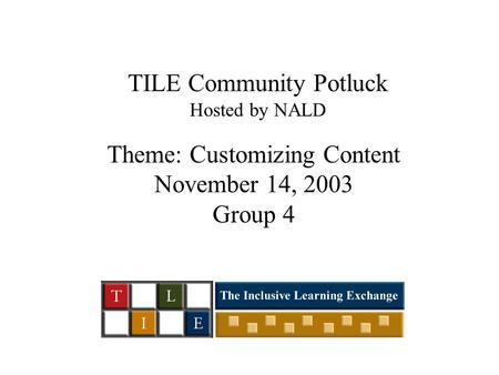 TILE Community Potluck Hosted by NALD Theme: Customizing Content November 14, 2003 Group 4.