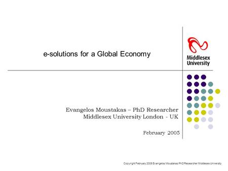 February 2005 e-solutions for a Global Economy Evangelos Moustakas – PhD Researcher Middlesex University London - UK Copyright February 2005 Evangelos.