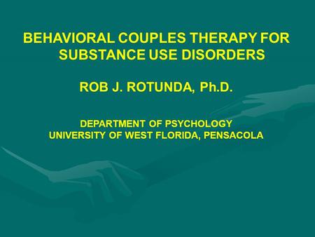 BEHAVIORAL COUPLES THERAPY FOR SUBSTANCE USE DISORDERS ROB J. ROTUNDA, Ph.D. DEPARTMENT OF PSYCHOLOGY UNIVERSITY OF WEST FLORIDA, PENSACOLA.