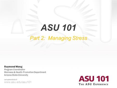 © 2007 Arizona State University ASU 101 Part 2: Managing Stress www.asu.edu/asu101 Raymond Wang Program Coordinator Wellness & Health Promotion Department.