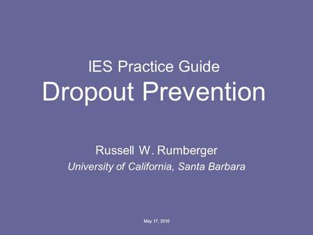 May 17, 2010 IES Practice Guide Dropout Prevention Russell W. Rumberger University of California, Santa Barbara.
