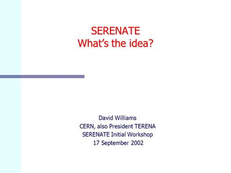 SERENATE What’s the idea? David Williams CERN, also President TERENA SERENATE Initial Workshop 17 September 2002 17 September 2002.