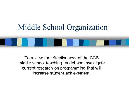 Middle School Organization To review the effectiveness of the CCS middle school teaching model and investigate current research on programming that will.