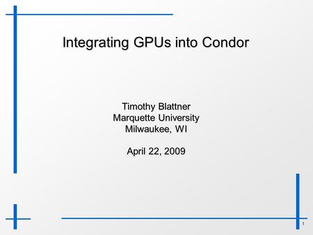 1 Integrating GPUs into Condor Timothy Blattner Marquette University Milwaukee, WI April 22, 2009.