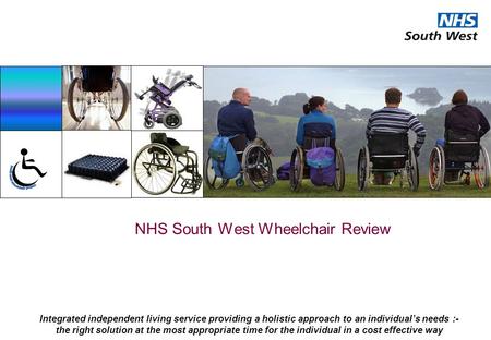 NHS South West Wheelchair Review Integrated independent living service providing a holistic approach to an individual’s needs :- the right solution at.