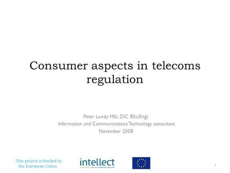 This project is funded by the European Union Consumer aspects in telecoms regulation Peter Lundy MSc DIC BSc(Eng) Information and Communications Technology.
