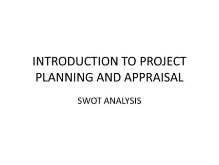 INTRODUCTION TO PROJECT PLANNING AND APPRAISAL SWOT ANALYSIS.