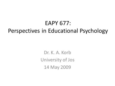 EAPY 677: Perspectives in Educational Psychology Dr. K. A. Korb University of Jos 14 May 2009.