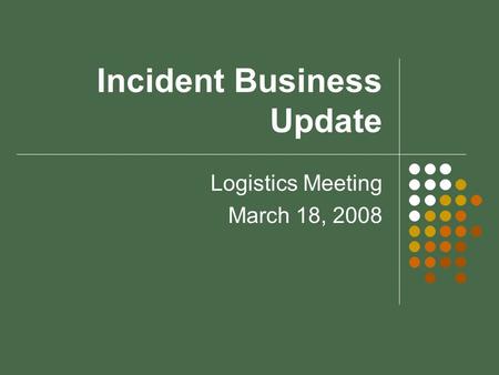 Incident Business Update Logistics Meeting March 18, 2008.