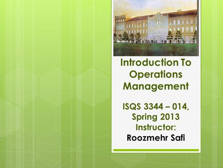 Introduction To Operations Management ISQS 3344 – 014, Spring 2013 Instructor: Roozmehr Safi.